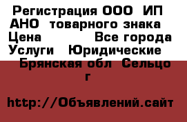 Регистрация ООО, ИП, АНО, товарного знака › Цена ­ 5 000 - Все города Услуги » Юридические   . Брянская обл.,Сельцо г.